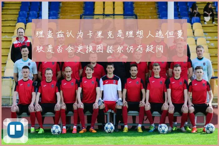 理查兹认为卡里克是理想人选但曼联是否会更换图赫尔仍存疑问