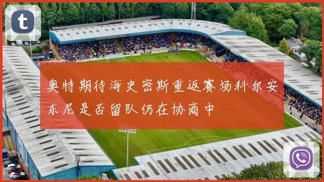 奥特期待海史密斯重返赛场科尔安东尼是否留队仍在协商中