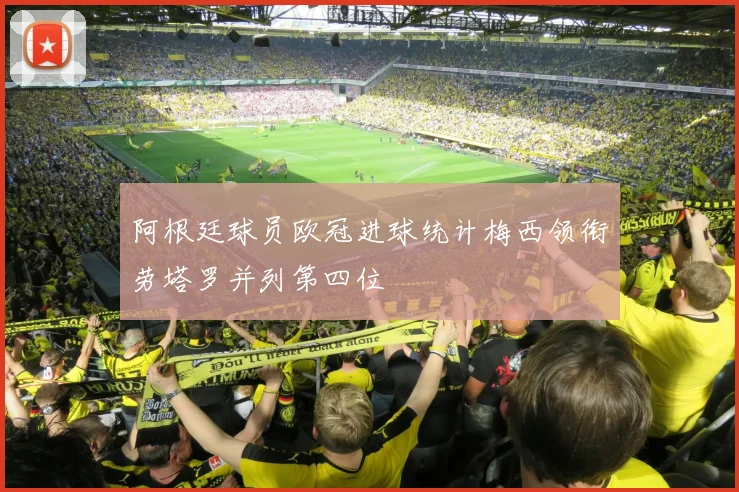 阿根廷球员欧冠进球统计梅西领衔劳塔罗并列第四位