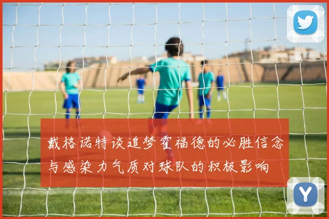 戴格诺特谈追梦霍福德的必胜信念与感染力气质对球队的积极影响