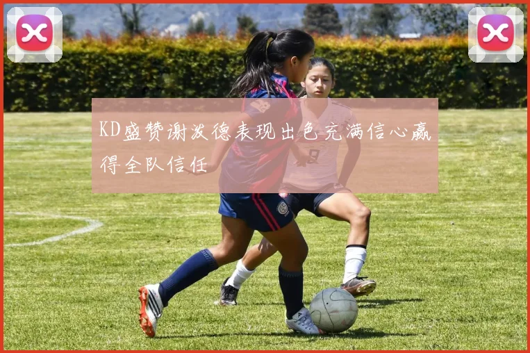 KD盛赞谢泼德表现出色充满信心赢得全队信任