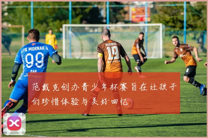 范戴克创办青少年杯赛旨在让孩子们珍惜体验与美好回忆