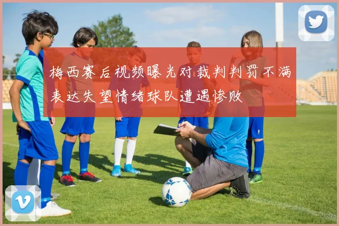 梅西赛后视频曝光对裁判判罚不满表达失望情绪球队遭遇惨败