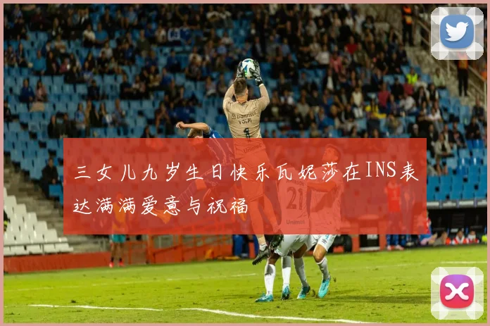 三女儿九岁生日快乐瓦妮莎在INS表达满满爱意与祝福
