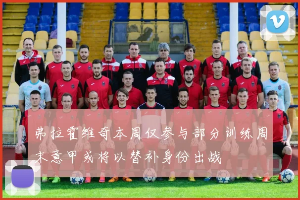 弗拉霍维奇本周仅参与部分训练周末意甲或将以替补身份出战