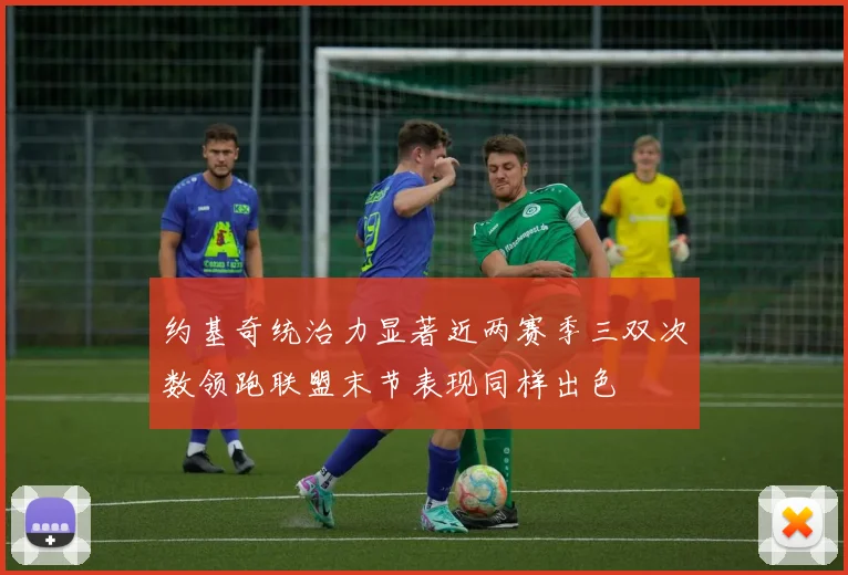 约基奇统治力显著近两赛季三双次数领跑联盟末节表现同样出色