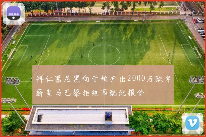 拜仁慕尼黑向于帕开出2000万欧年薪皇马巴黎拒绝匹配此报价