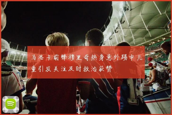 马洛卡前锋穆里奇热身意外踢中儿童引发关注及时救治获赞