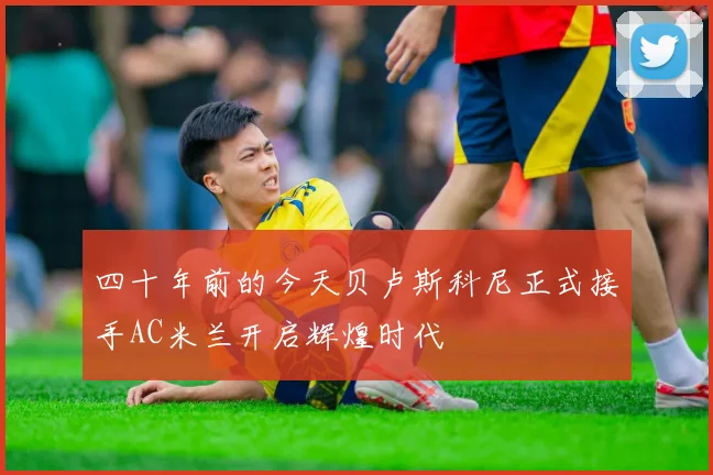 四十年前的今天贝卢斯科尼正式接手AC米兰开启辉煌时代