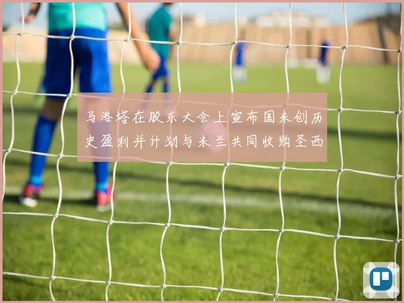 马洛塔在股东大会上宣布国米创历史盈利并计划与米兰共同收购圣西罗