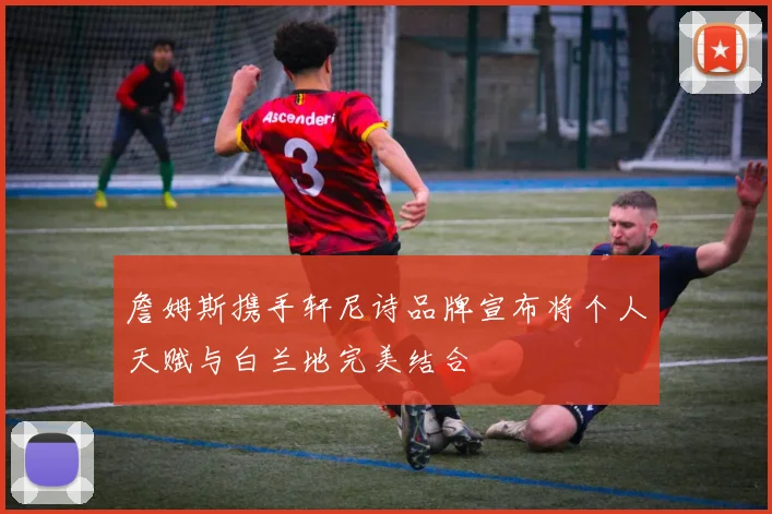詹姆斯携手轩尼诗品牌宣布将个人天赋与白兰地完美结合