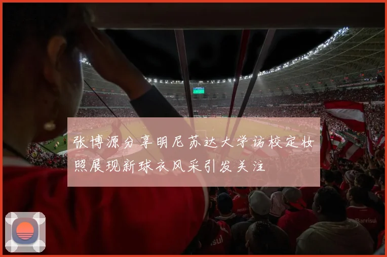 张博源分享明尼苏达大学访校定妆照展现新球衣风采引发关注