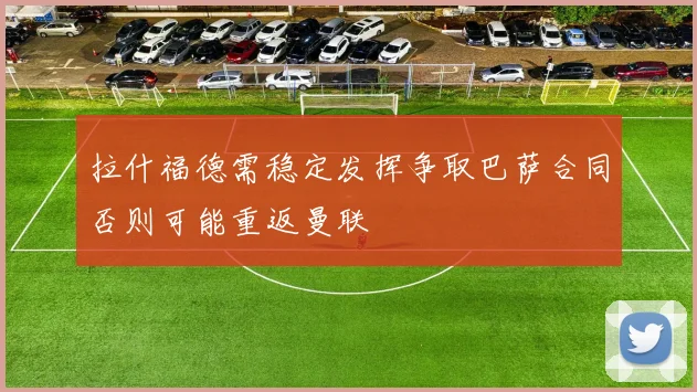 拉什福德需稳定发挥争取巴萨合同否则可能重返曼联