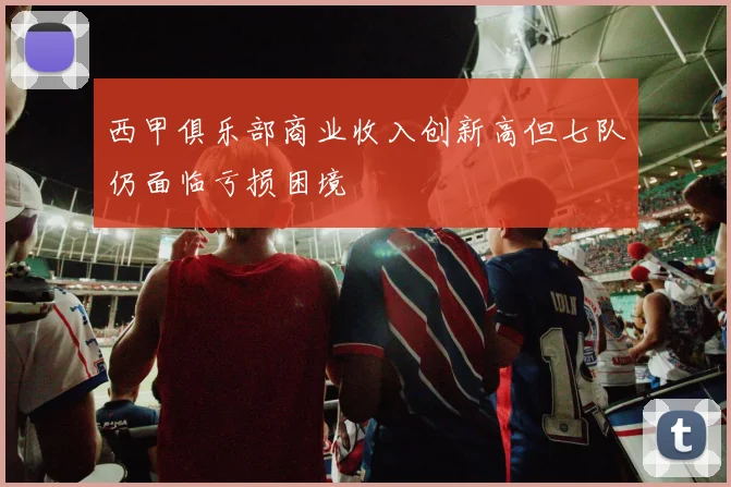 西甲俱乐部商业收入创新高但七队仍面临亏损困境