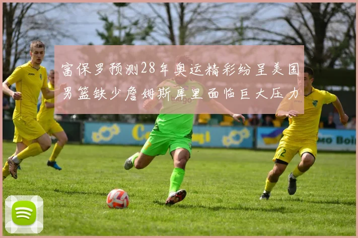 富保罗预测28年奥运精彩纷呈美国男篮缺少詹姆斯库里面临巨大压力
