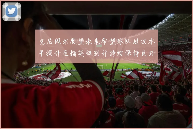 克尼佩尔展望未来希望球队进攻水平提升至精英级别并持续保持良好状态