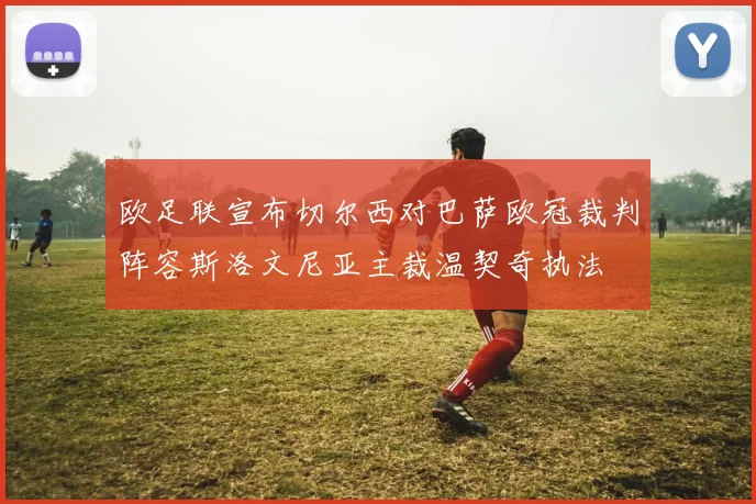 欧足联宣布切尔西对巴萨欧冠裁判阵容斯洛文尼亚主裁温契奇执法