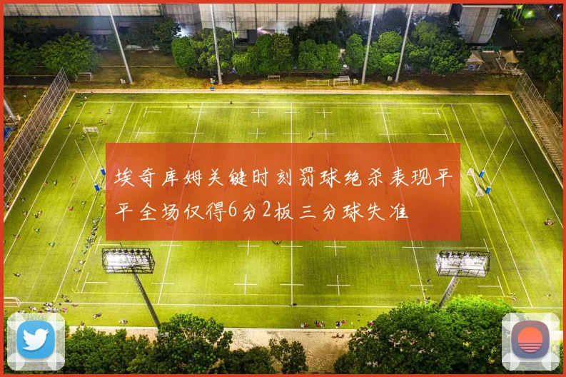 埃奇库姆关键时刻罚球绝杀表现平平全场仅得6分2板三分球失准