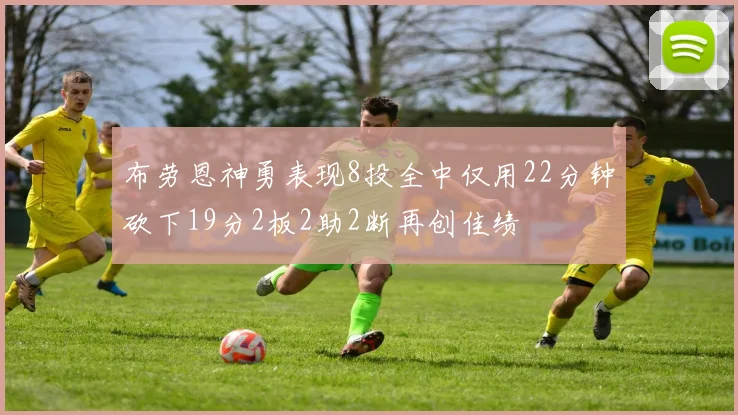 布劳恩神勇表现8投全中仅用22分钟砍下19分2板2助2断再创佳绩