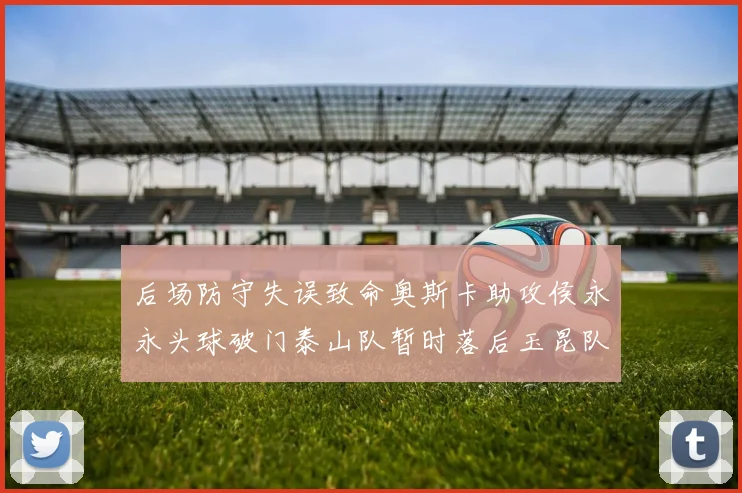 后场防守失误致命奥斯卡助攻侯永永头球破门泰山队暂时落后玉昆队