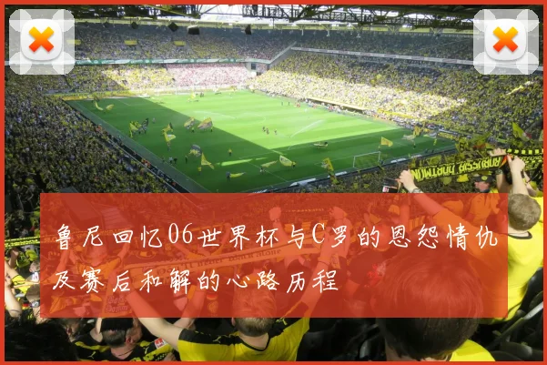 鲁尼回忆06世界杯与C罗的恩怨情仇及赛后和解的心路历程