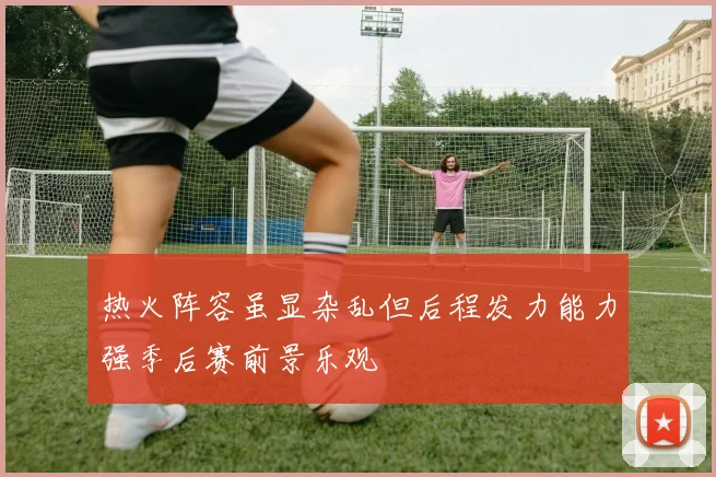 热火阵容虽显杂乱但后程发力能力强季后赛前景乐观