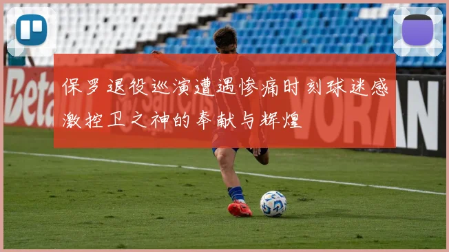 保罗退役巡演遭遇惨痛时刻球迷感激控卫之神的奉献与辉煌