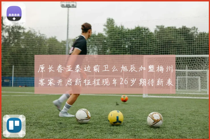 原长春亚泰边前卫么旭辰加盟梅州客家开启新征程现年26岁期待新表现