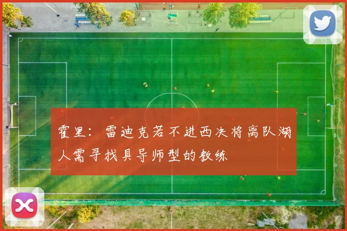 霍里：雷迪克若不进西决将离队湖人需寻找具导师型的教练