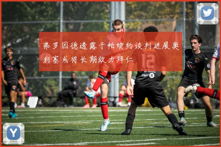 弗罗因德透露于帕续约谈判进展奥利塞或将长期效力拜仁