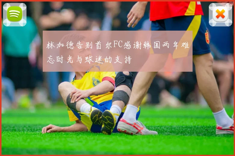 林加德告别首尔FC感谢韩国两年难忘时光与球迷的支持