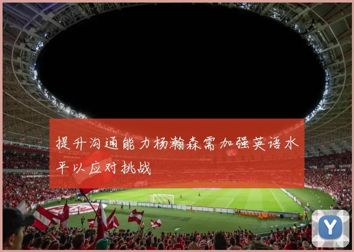 提升沟通能力杨瀚森需加强英语水平以应对挑战
