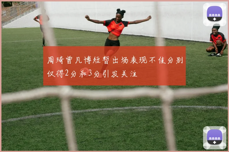 周琦曾凡博短暂出场表现不佳分别仅得2分和3分引发关注