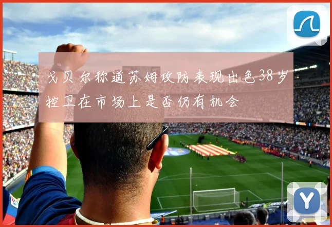 戈贝尔称道苏姆攻防表现出色38岁控卫在市场上是否仍有机会