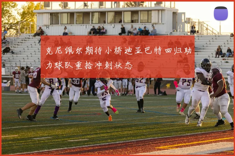 克尼佩尔期待小桥迪亚巴特回归助力球队重拾冲刺状态