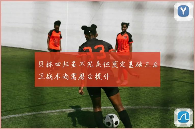 贝林回归虽不完美但奠定基础三后卫战术尚需磨合提升