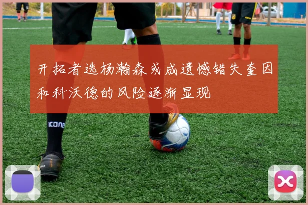 开拓者选杨瀚森或成遗憾错失奎因和科沃德的风险逐渐显现