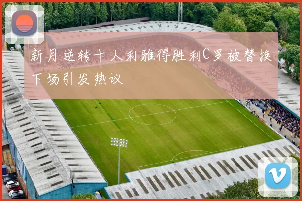 新月逆转十人利雅得胜利C罗被替换下场引发热议
