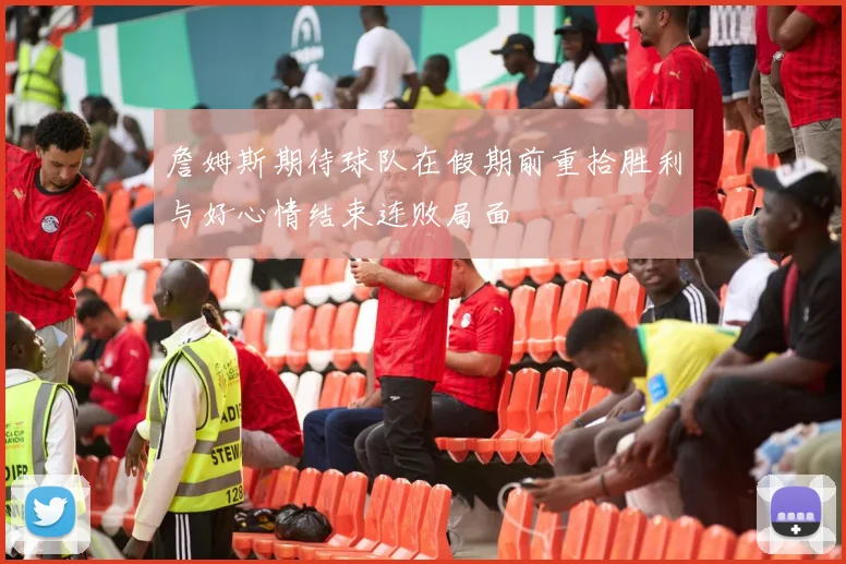 詹姆斯期待球队在假期前重拾胜利与好心情结束连败局面