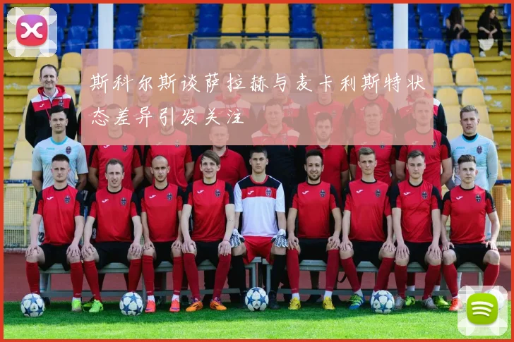 斯科尔斯谈萨拉赫与麦卡利斯特状态差异引发关注