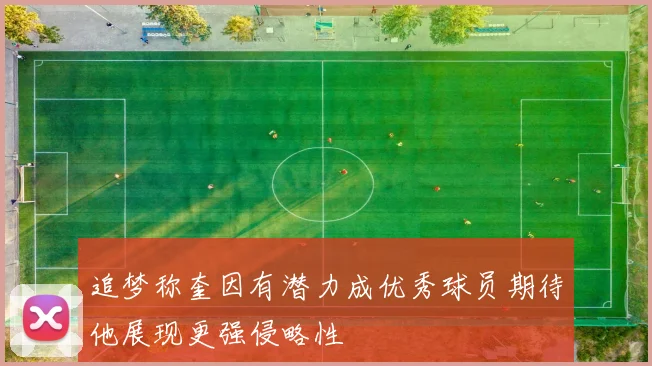 追梦称奎因有潜力成优秀球员期待他展现更强侵略性