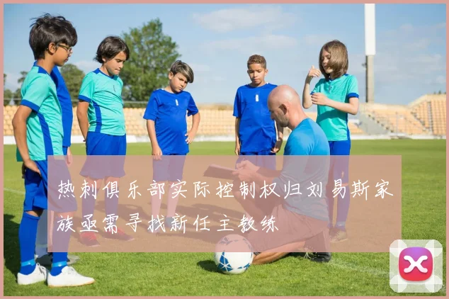 热刺俱乐部实际控制权归刘易斯家族亟需寻找新任主教练