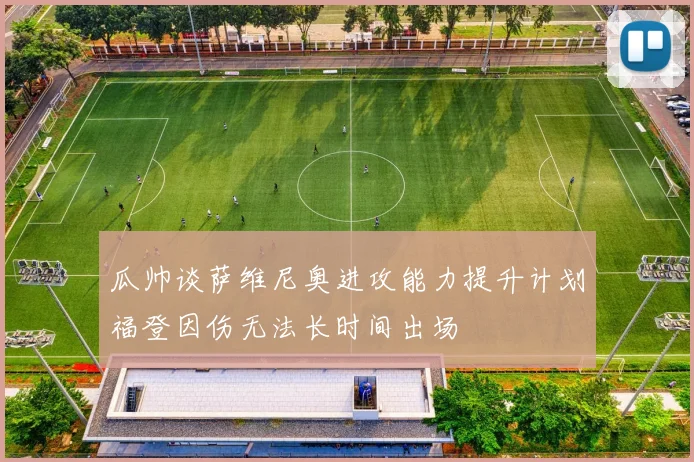 瓜帅谈萨维尼奥进攻能力提升计划福登因伤无法长时间出场