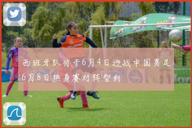 西班牙队将于6月4日迎战中国男足6月8日热身赛对阵智利