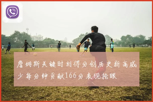 詹姆斯关键时刻得分创历史新高威少每分钟贡献166分表现抢眼
