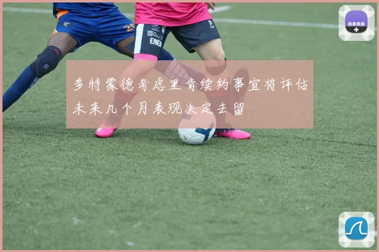 多特蒙德考虑里肯续约事宜将评估未来几个月表现决定去留