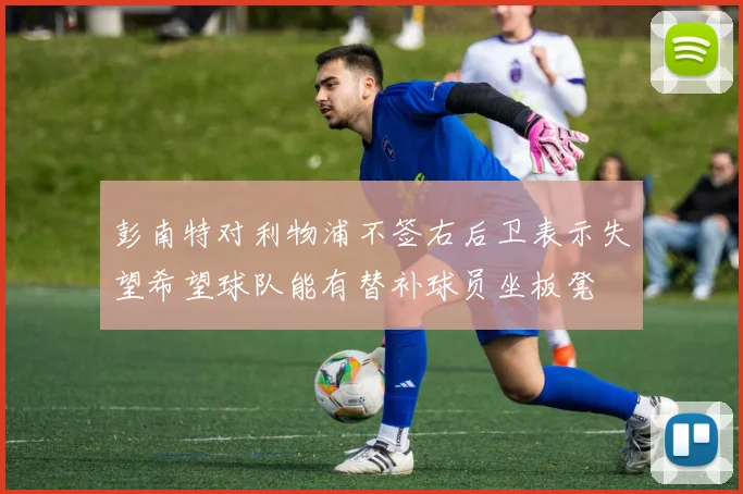彭南特对利物浦不签右后卫表示失望希望球队能有替补球员坐板凳