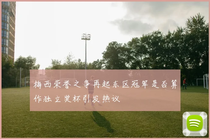 梅西荣誉之争再起东区冠军是否算作独立奖杯引发热议