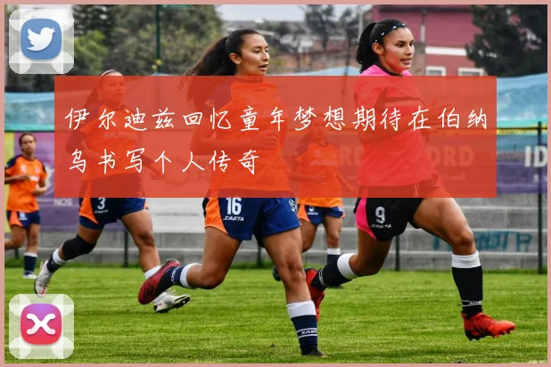 伊尔迪兹回忆童年梦想期待在伯纳乌书写个人传奇