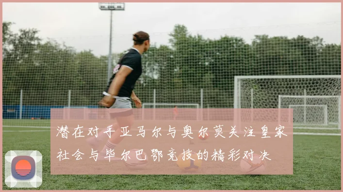 潜在对手亚马尔与奥尔莫关注皇家社会与毕尔巴鄂竞技的精彩对决
